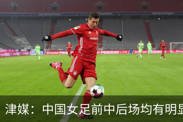 津媒：中国女足前中后场均有明显瑕疵，在亚洲都不算第一梯队