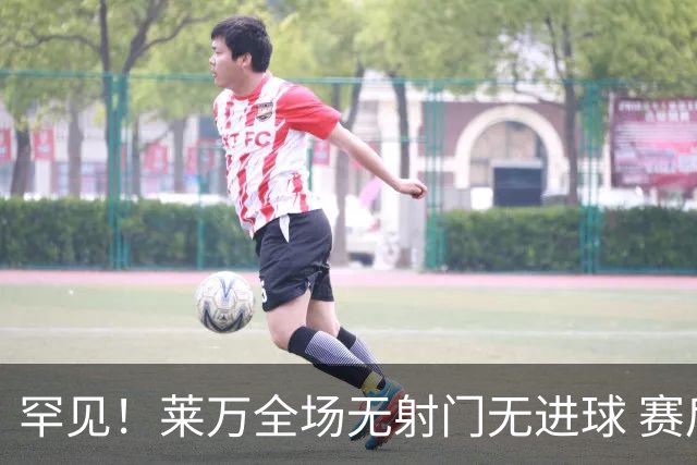 罕见！莱万全场无射门无进球 赛后遭媒体一致差评